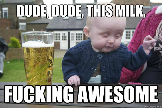 Dude, dude, this milk,  Fucking awesome   drunk baby