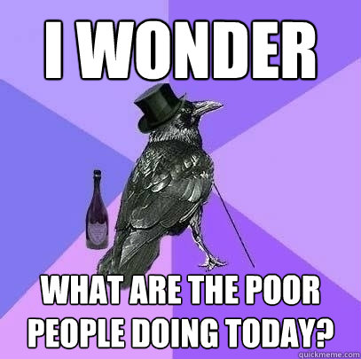 i wonder what are the poor people doing today?  Rich Raven