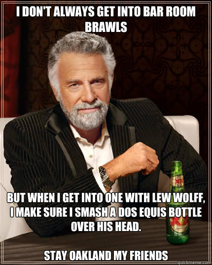 I DON'T ALWAYS GET INTO BAR ROOM BRAWLS BUT WHEN I GET INTO ONE WITH LEW WOLFF, I MAKE SURE I SMASH A DOS EQUIS BOTTLE OVER HIS HEAD. 

STAY OAKLAND MY FRIENDS  Dos Equis man