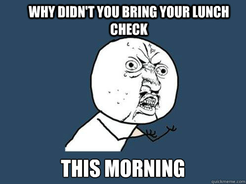 Why didn't you bring your lunch check this morning  Y U No