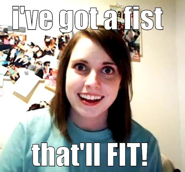 I'VE GOT A FIST  THAT'LL FIT! Overly Attached Girlfriend