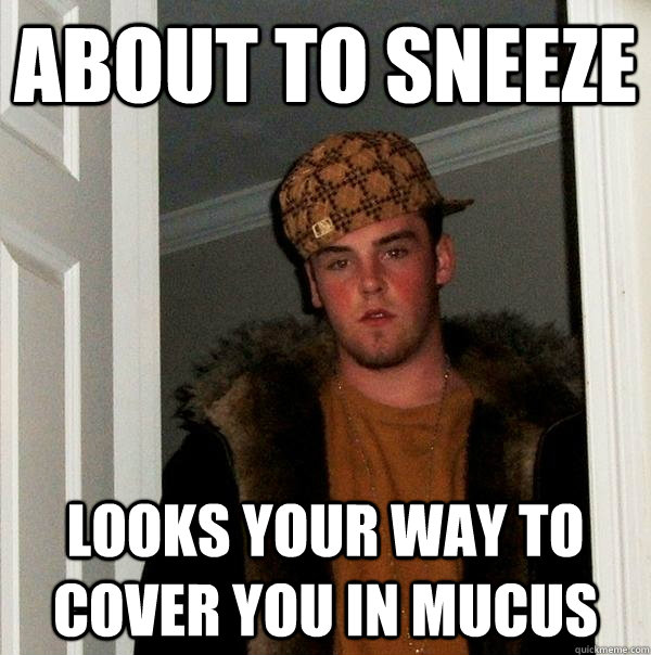 About to sneeze  Looks your way to cover you in mucus  Scumbag Steve