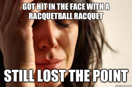 Got hit in the face with a racquetball racquet  Still lost the point - Got hit in the face with a racquetball racquet  Still lost the point  First World Problems