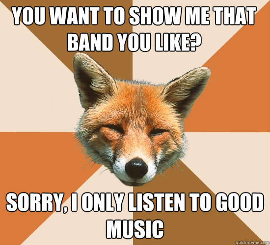 You want to show me that band you like?
 Sorry, I only listen to good music  Condescending Fox