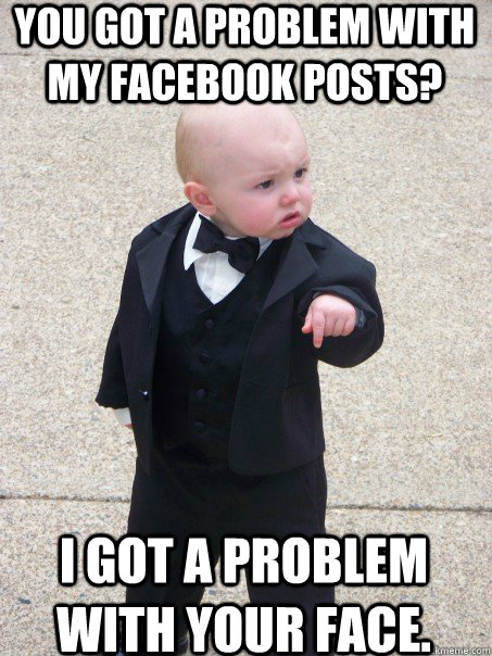 You got a problem with my Facebook posts? I got a problem with your face.  Baby Godfather