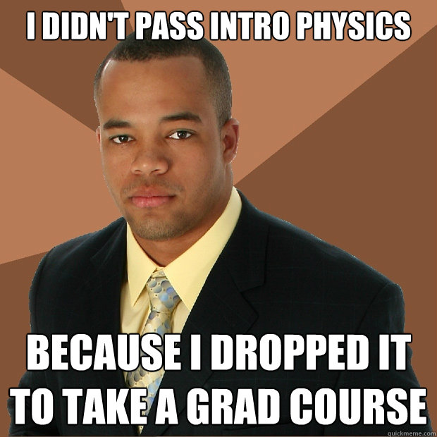 I didn't pass intro physics because I dropped it to take a grad course  Successful Black Man