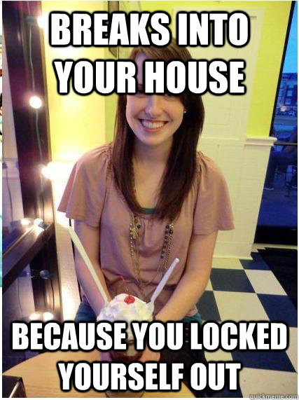 breaks into your house because you locked yourself out  Misunderstood Girlfriend