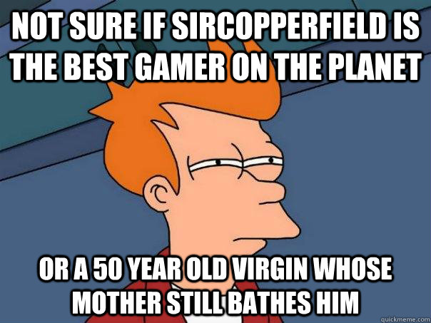 Not sure if SirCopperfield is the best gamer on the planet or a 50 year old virgin whose mother still bathes him  Futurama Fry