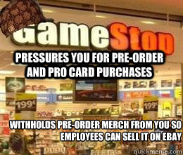 PRESSURES YOU FOR PRE-ORDER AND PRO CARD PURCHASES WITHHOLDS PRE-ORDER MERCH FROM YOU SO EMPLOYEES CAN SELL IT ON EBAY  Scumbag Gamestop