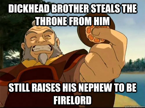 dickhead brother steals the throne from him Still raises his nephew to be firelord  