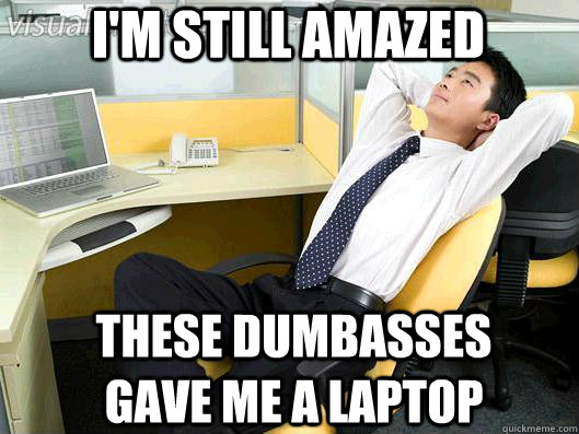 I'm still amazed These dumbasses gave me a laptop  Office Thoughts