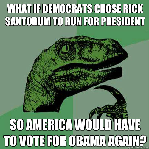 What if Democrats chose rick santorum to run for president   So america would have to vote for obama again? - What if Democrats chose rick santorum to run for president   So america would have to vote for obama again?  Philosoraptor