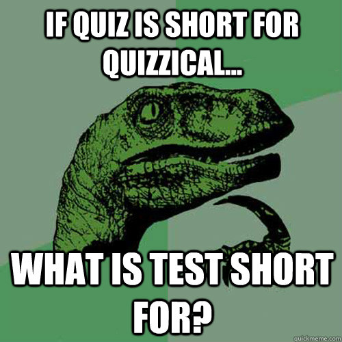 if quiz is short for quizzical... what is test short for?  Philosoraptor