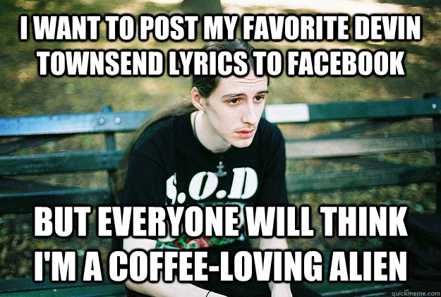 I WANT TO POST MY FAVORITE Devin Townsend lyrics to facebook BUT everyone will think I'm a coffee-loving alien - I WANT TO POST MY FAVORITE Devin Townsend lyrics to facebook BUT everyone will think I'm a coffee-loving alien  First World Metal Problems