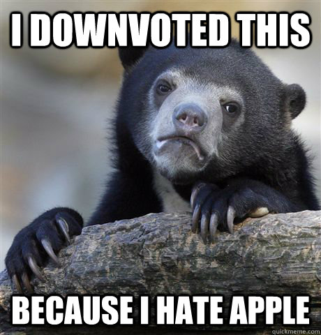 I downvoted this because i hate apple  Confession Bear