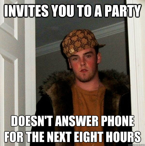 invites you to a party doesn't answer phone
for the next eight hours  Scumbag Steve