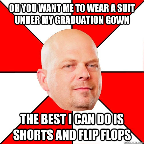 oh you want me to wear a suit under my graduation gown THE BEST I CAN DO IS shorts and flip flops - oh you want me to wear a suit under my graduation gown THE BEST I CAN DO IS shorts and flip flops  Pawn Star