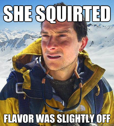 She squirted flavor was slightly off - She squirted flavor was slightly off  Bear Grylls