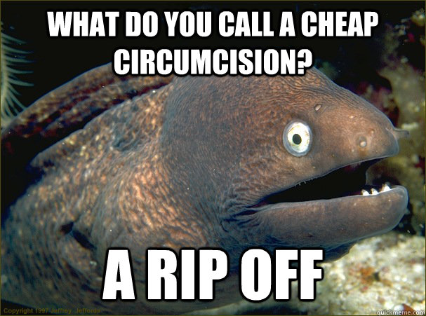 What do you call a cheap circumcision? a rip off  Bad Joke Eel