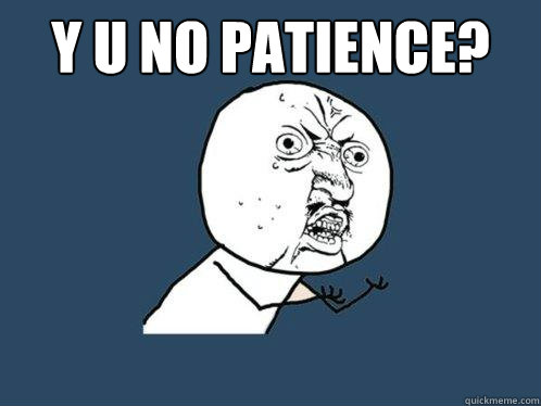 Y U NO PATIENCE?   Y U No