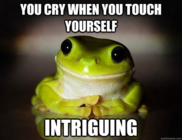 you cry when you touch yourself Intriguing  Fascinated Frog