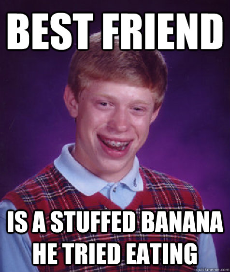 Best friend  is a stuffed banana he tried eating  Bad Luck Brian