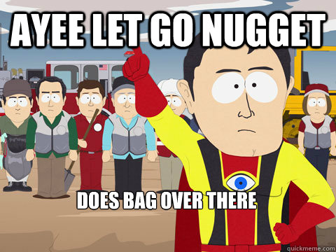 ayee let go nugget  does bag over there - ayee let go nugget  does bag over there  Captain Hindsight