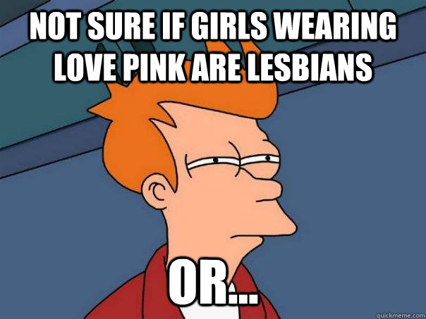 Not sure if girls wearing love pink are lesbians or... - Not sure if girls wearing love pink are lesbians or...  Futurama Fry