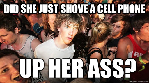 Did she just shove a cell phone  up her ass?
 - Did she just shove a cell phone  up her ass?
  Sudden Clarity Clarence