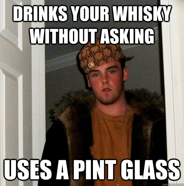 DRINKS YOUR WHISKY without asking uses a pint glass  Scumbag Steve