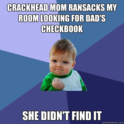 Crackhead mom ransacks my room looking for Dad's checkbook She didn't find it  Success Kid