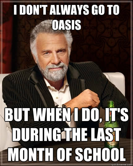 I don't always go to Oasis but when I do, It's during the last month of school - I don't always go to Oasis but when I do, It's during the last month of school  The Most Interesting Man In The World