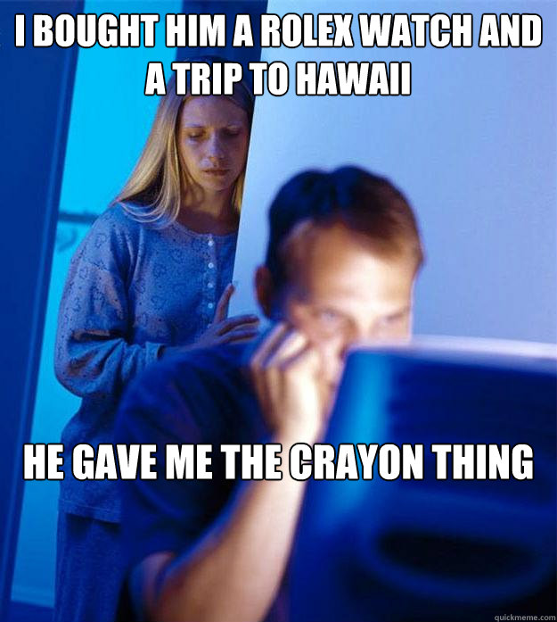 i bought him a rolex watch and a trip to hawaii he gave me the crayon thing  Redditors Wife