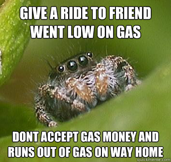 give a ride to friend went low on gas  dont accept gas money and runs out of gas on way home   Misunderstood Spider