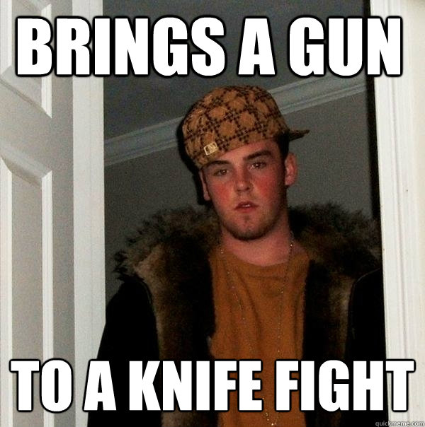 brings a gun to a knife fight - brings a gun to a knife fight  Scumbag Steve