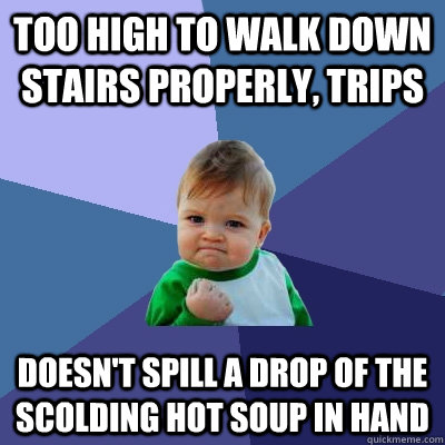 Too high to walk down stairs properly, trips doesn't spill a drop of the scolding hot soup in hand  Success Kid