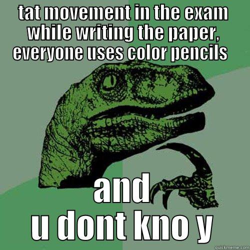 TAT MOVEMENT IN THE EXAM WHILE WRITING THE PAPER, EVERYONE USES COLOR PENCILS   AND U DONT KNO Y Philosoraptor