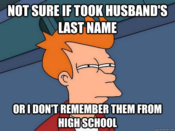 Not sure if took husband's last name or I don't remember them from high school  Futurama Fry