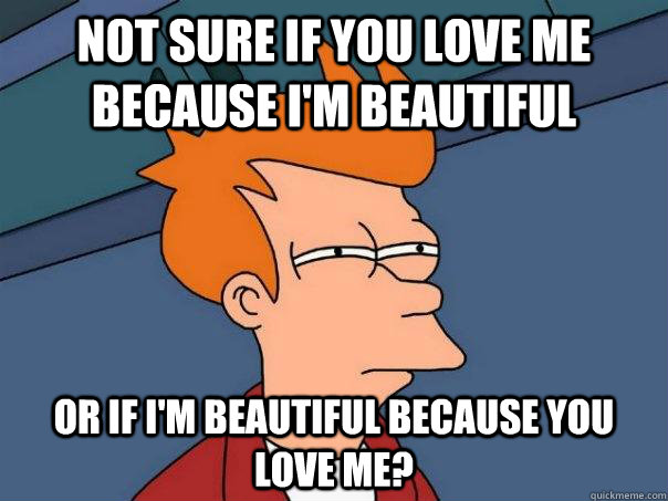 Not sure if you love me because I'm beautiful Or if I'm beautiful because you love me?  Futurama Fry