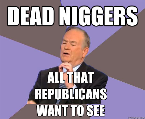 dead niggers all that republicans want to see  Bill O Reilly