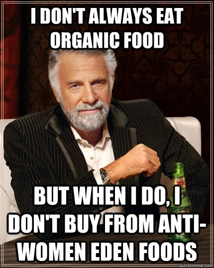 I don't always eat organic food but when I do, I don't buy from anti-women Eden Foods - I don't always eat organic food but when I do, I don't buy from anti-women Eden Foods  The Most Interesting Man In The World