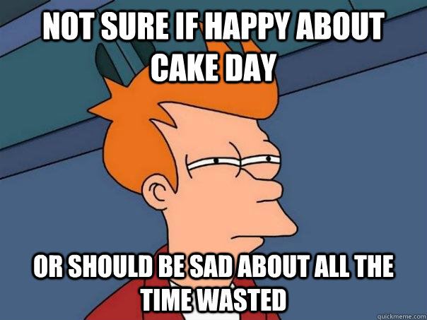 Not sure if happy about cake day Or should be sad about all the time wasted  Futurama Fry