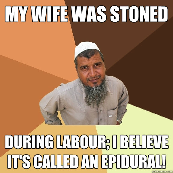 My wife was stoned during labour; I believe it's called an epidural!  Ordinary Muslim Man