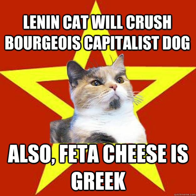 Lenin cat will crush bourgeois capitalist dog  Also, feta cheese is Greek  Lenin Cat