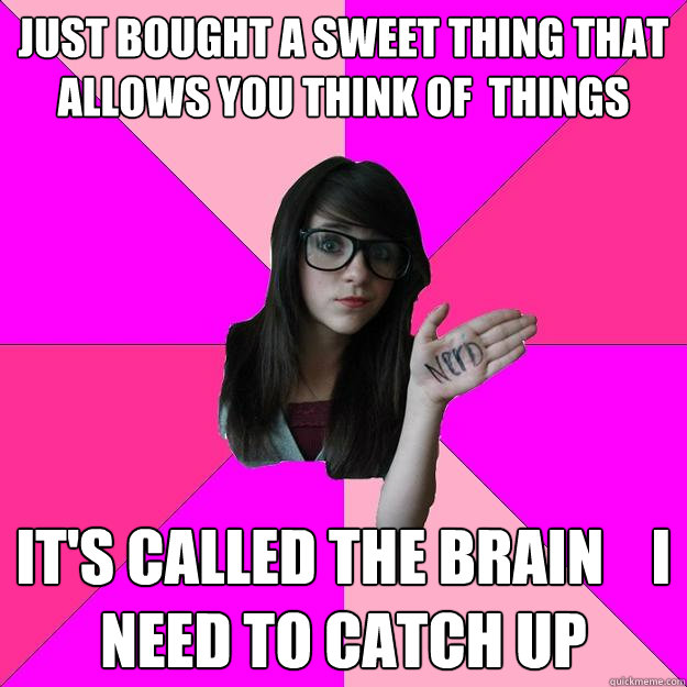 just bought a sweet thing that allows you think of  things it's called the brain    i need to catch up                                                          - just bought a sweet thing that allows you think of  things it's called the brain    i need to catch up                                                           Idiot Nerd Girl