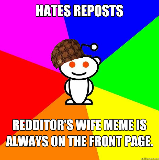 Hates reposts Redditor's Wife meme is always on the front page.  Scumbag Redditor