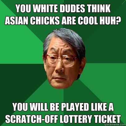 You white dudes think asian chicks are cool huh? you will be played like a scratch-off lottery ticket  High Expectations Asian Father