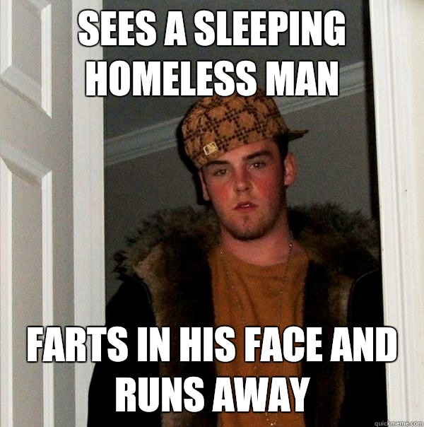 Sees a sleeping homeless man Farts in his face and runs away  Scumbag Steve