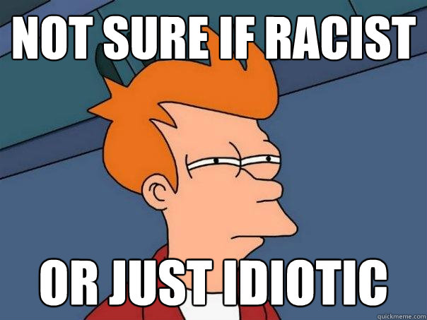 not sure if racist or just idiotic  Futurama Fry