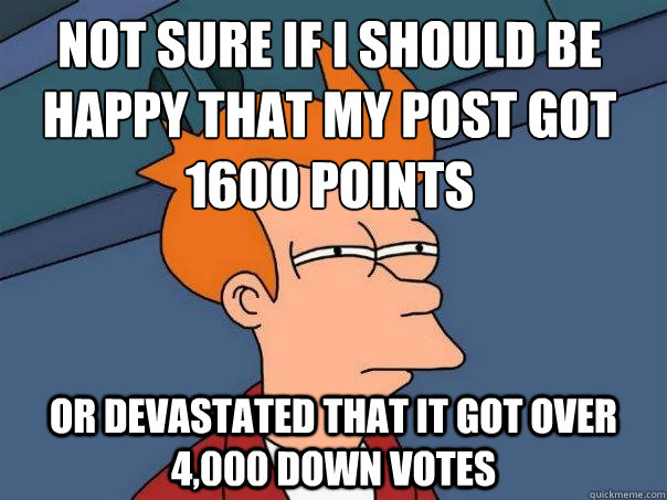 Not sure if I should be happy that my post got 1600 points  or devastated that it got over 4,000 down votes    Futurama Fry